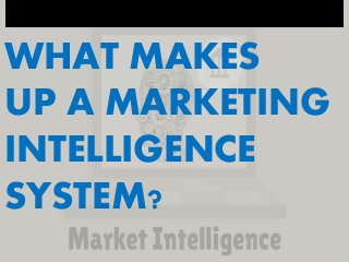 WHAT MAKES
UP A MARKETING
INTELLIGENCE
SYSTEM?
 