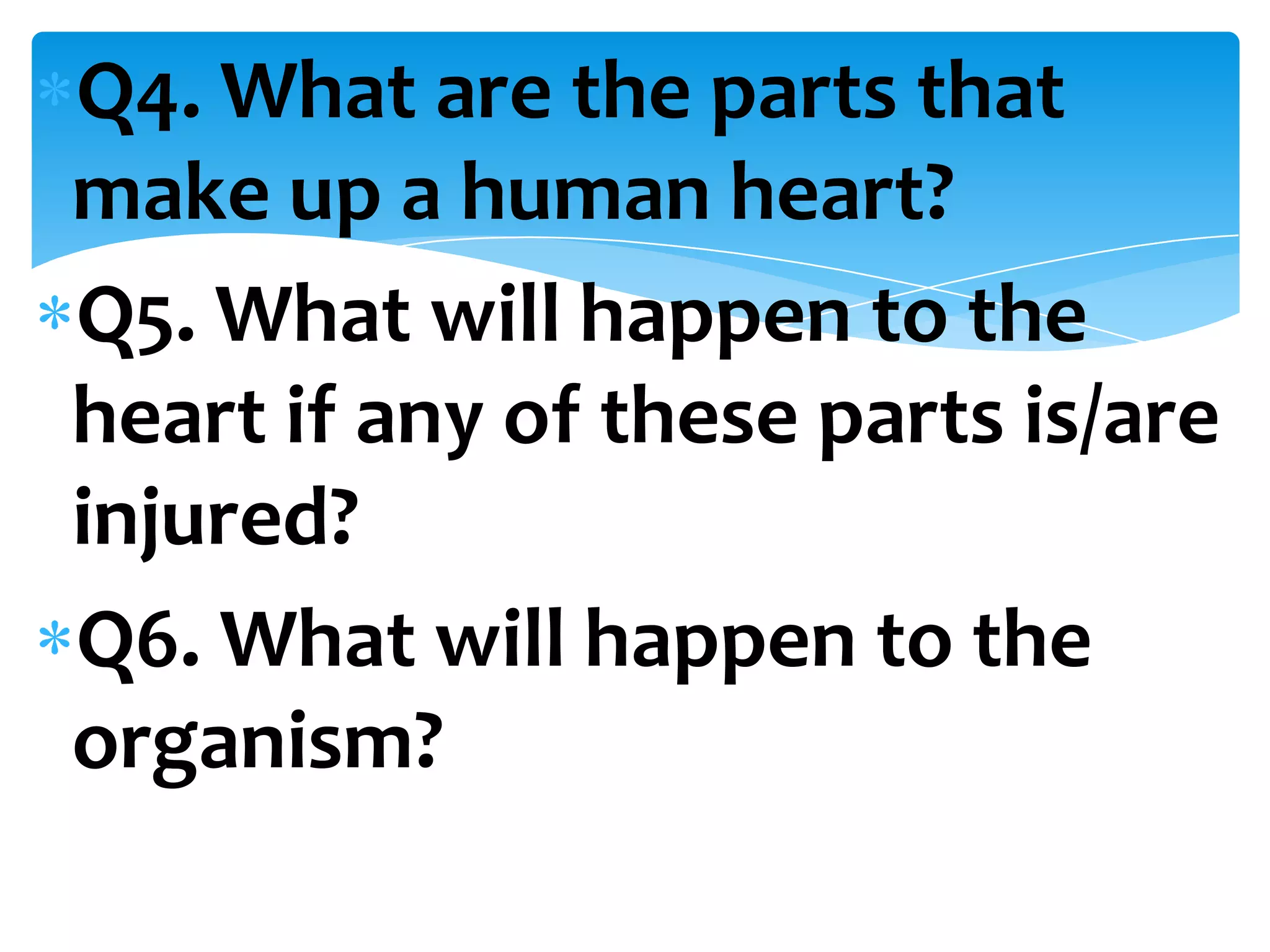Q4. What are the parts that
make up a human heart?
Q5. What will happen to the
heart if any of these parts is/are
injured?
Q6. What will happen to the
organism?
 