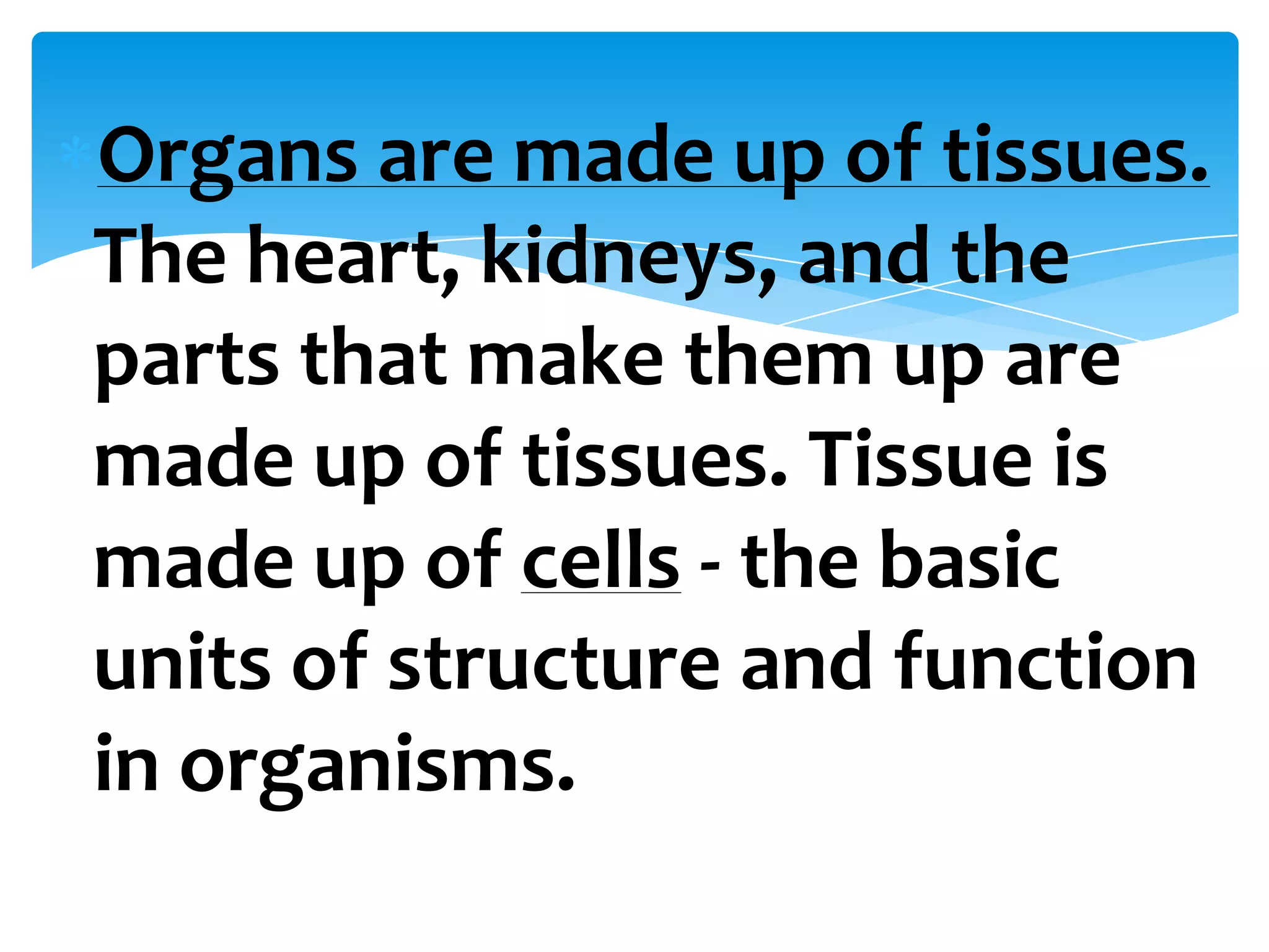 Organs are made up of tissues.
The heart, kidneys, and the
parts that make them up are
made up of tissues. Tissue is
made up of cells - the basic
units of structure and function
in organisms.
 