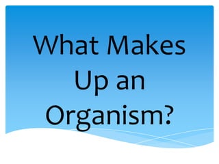 What Makes
  Up an
Organism?
 