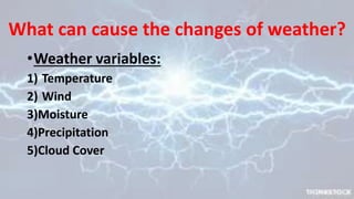 What can cause the changes of weather?
•Weather variables:
1) Temperature
2) Wind
3)Moisture
4)Precipitation
5)Cloud Cover
 