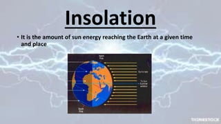 Insolation
• It is the amount of sun energy reaching the Earth at a given time
and place
 