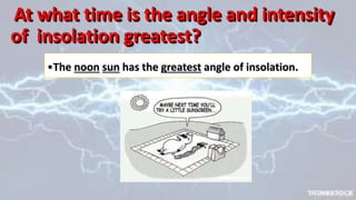 At what time is the angle and intensity
of insolation greatest?
•The noon sun has the greatest angle of insolation.
 
