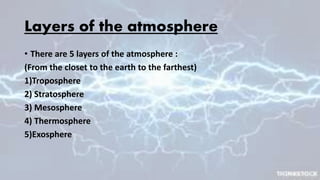 Layers of the atmosphere
• There are 5 layers of the atmosphere :
(From the closet to the earth to the farthest)
1)Troposphere
2) Stratosphere
3) Mesosphere
4) Thermosphere
5)Exosphere
 
