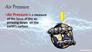 Air Pressure
•Air Pressure is a measure
of the force of the air
pressing down on the
earth’s surface
 
