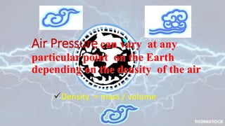 Air Pressure can vary at any
particular point on the Earth
depending on the density of the air
Density = mass / volume
 