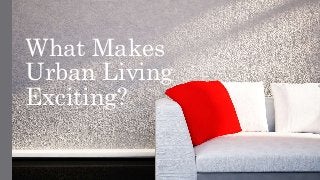 What Makes 
Urban Living 
Exciting? 
 