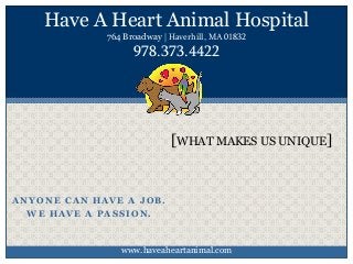 ANYONE CAN HAVE A JOB.
WE HAVE A PASSION.
[WHAT MAKES US UNIQUE]
Have A Heart Animal Hospital
764 Broadway | Haverhill, MA 01832
978.373.4422
www.haveaheartanimal.com
 