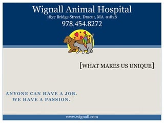 ANYONE CAN HAVE A JOB.
WE HAVE A PASSION.
[WHAT MAKES US UNIQUE]
Wignall Animal Hospital
1837 Bridge Street, Dracut, MA 01826
978.454.8272
www.wignall.com
 