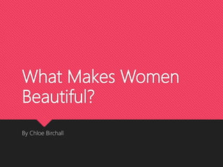 What Makes Women
Beautiful?
By Chloe Birchall
 
