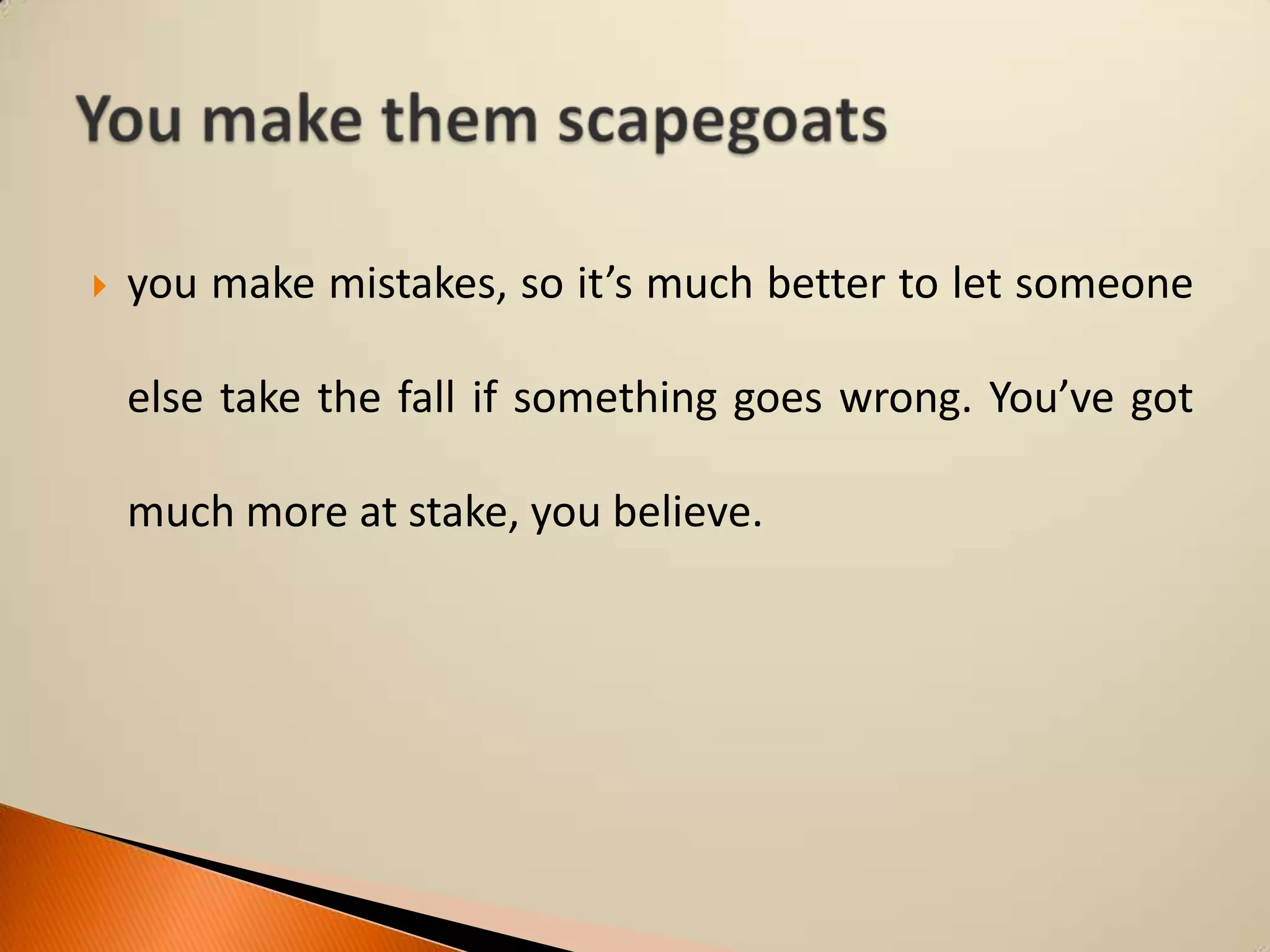 

you make mistakes, so it’s much better to let someone
else take the fall if something goes wrong. You’ve got
much more at stake, you believe.

 