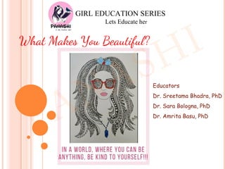 GIRL EDUCATION SERIES
Lets Educate her
What Makes You Beautiful?
Educators
Dr. Sreetama Bhadra, PhD
Dr. Sara Bologna, PhD
Dr. Amrita Basu, PhD
 