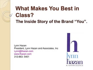 What Makes You Best in
Class?
The Inside Story of the Brand “You”.
Lynn Hazan
President, Lynn Hazan and Associates, Inc
Lynn@lhazan.com
www.lhazan.com
312-863- 5401
 