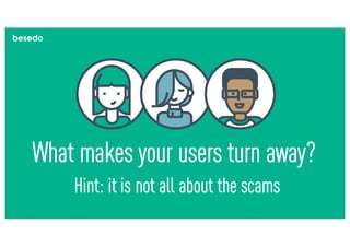What makes your users turn away?
Hint: it is not all about the scams
 