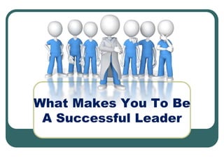 What Makes You To Be
A Successful Leader
 