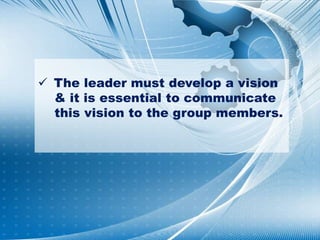  The leader must develop a vision
& it is essential to communicate
this vision to the group members.
 
