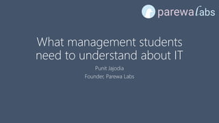 What management students
need to understand about IT
Punit Jajodia
Founder, Parewa Labs
 