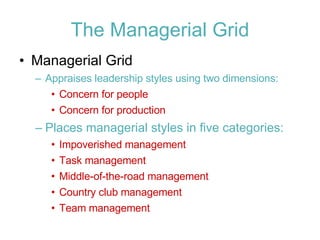 The Managerial Grid Managerial Grid Appraises leadership styles using two dimensions: Concern for people Concern for production Places managerial styles in five categories: Impoverished management Task management Middle-of-the-road management Country club management Team management 