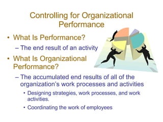 Controlling for Organizational Performance What Is Performance? The end result of an activity What Is Organizational  Performance? The accumulated end results of all of the organization’s work processes and activities Designing strategies, work processes, and work activities. Coordinating the work of employees 