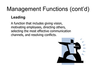 Management Functions (cont’d) Leading A function that includes giving vision, motivating employees, directing others, selecting the most effective communication channels, and resolving conflicts. 