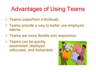 Advantages of Using Teams Teams outperform individuals. Teams provide a way to better use employee talents. Teams are more flexible and responsive. Teams can be quickly  assembled, deployed,  refocused, and disbanded . 