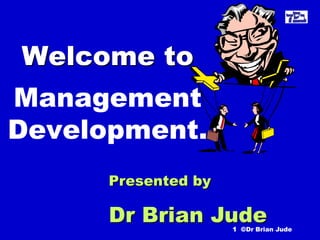 Welcome to
Management
Development.
Presented by

Dr Brian Jude

1 ©Dr Brian Jude

 