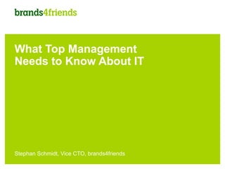 What Top Management
Needs to Know About IT




Stephan Schmidt, Vice CTO, brands4friends
 