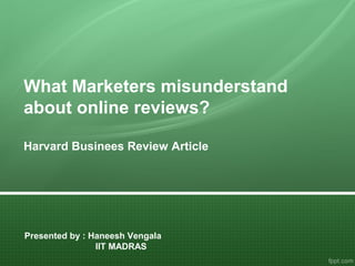 What Marketers misunderstand
about online reviews?
Harvard Businees Review Article
Presented by : Haneesh Vengala
IIT MADRAS
 