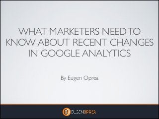 WHAT MARKETERS NEED TO
KNOW ABOUT RECENT CHANGES
IN GOOGLE ANALYTICS
By Eugen Oprea

 
