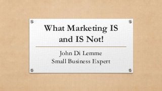 What Marketing IS 
and IS Not! 
John Di Lemme 
Small Business Expert 
 