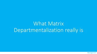 What Matrix
Departmentalization really is
Management
 