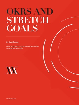 OKRS AND
STRETCH
GOALS
WhatMatters.com _1
By Sam Prince
Learn more about goal setting and OKRs
at WhatMatters.com
 