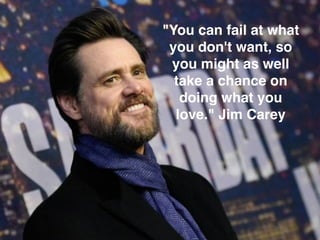 "You can fail at what
you don't want, so
you might as well
take a chance on
doing what you
love." Jim Carey
 