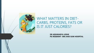 WHAT MATTERS IN DIET-
CARBS, PROTEINS, FATS OR
IS IT JUST CALORIES?
DR AISHWARYA JOSHI
PG RESIDENT- IMS AND SUM HOSPITAL
 