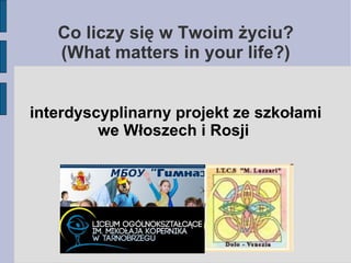 Co liczy się w Twoim życiu?
   (What matters in your life?)


interdyscyplinarny projekt ze szkołami
         we Włoszech i Rosji
 