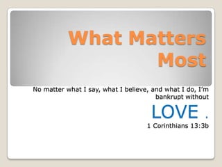 What Matters
                  Most
No matter what I say, what I believe, and what I do, I’m
                                       bankrupt without


                                     LOVE             .
                                    1 Corinthians 13:3b
 
