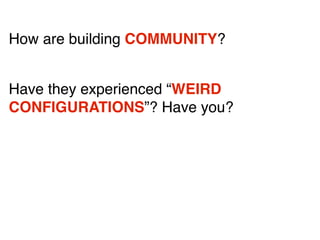 How are building COMMUNITY?
Have they experienced “WEIRD
CONFIGURATIONS”? Have you?

 