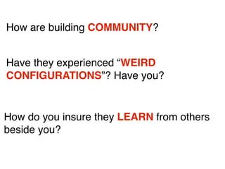 How are building COMMUNITY?
Have they experienced “WEIRD
CONFIGURATIONS”? Have you?

How do you insure they LEARN from others
beside you?

 