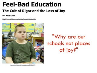 Feel-Bad Education
The Cult of Rigor and the Loss of Joy
by: Alfie Kohn
http://www.alfiekohn.org/teaching/edweek/feelbad.htm

"Why are our
schools not places
of joy?"
http://www.ﬂickr.com/photos/judybaxter/2333068171/

 