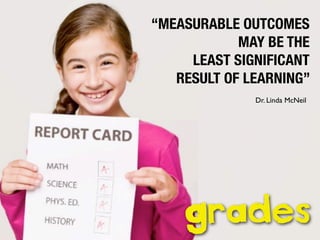 “MEASURABLE OUTCOMES
MAY BE THE
LEAST SIGNIFICANT
RESULT OF LEARNING”
Dr. Linda McNeil

grades

 