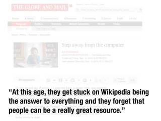 “At this age, they get stuck on Wikipedia being
the answer to everything and they forget that
people can be a really great resource.”

 