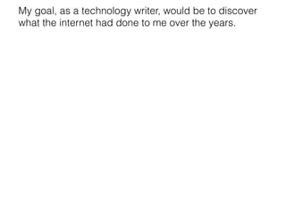 My goal, as a technology writer, would be to discover
what the internet had done to me over the years.

 