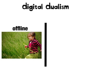 Digital Dualism
ofﬂine

 