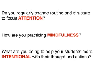 Do you regularly change routine and structure
to focus ATTENTION?

How are you practicing MINDFULNESS?

What are you doing to help your students more
INTENTIONAL with their thought and actions?

 