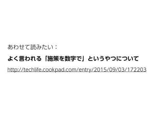 あわせて読みたい： 
よく言われる「施策を数字で」というやつについて
http://techlife.cookpad.com/entry/2015/09/03/172203
 
