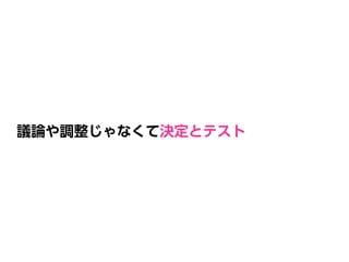 議論や調整じゃなくて決定とテスト
 