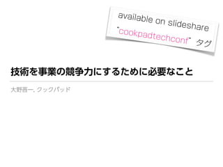 技術を事業の競争力にするために必要なこと
大野晋一, クックパッド
available on slideshare “cookpadtechconf”タグ
 