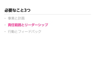 必要なこと3つ
• 事業と計画
• 責任範囲とリーダーシップ
• 行動とフィードバック
 