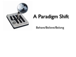 A Paradigm Shift
 Behave/Believe/Belong
 