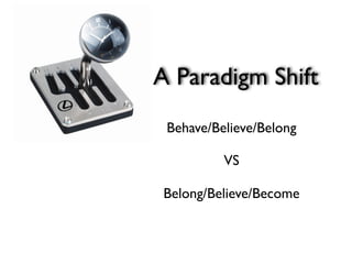 A Paradigm Shift
 Behave/Believe/Belong

          VS

 Belong/Believe/Become
 